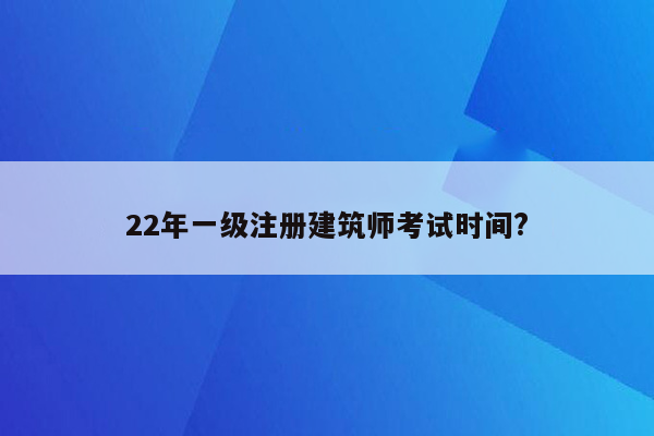 22年一级注册建筑师考试时间?