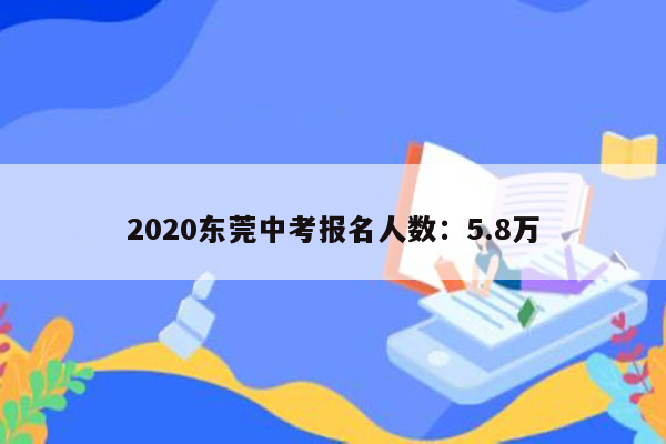 2020东莞中考报名人数：5.8万