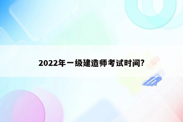 2022年一级建造师考试时间?