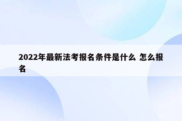 2022年最新法考报名条件是什么 怎么报名