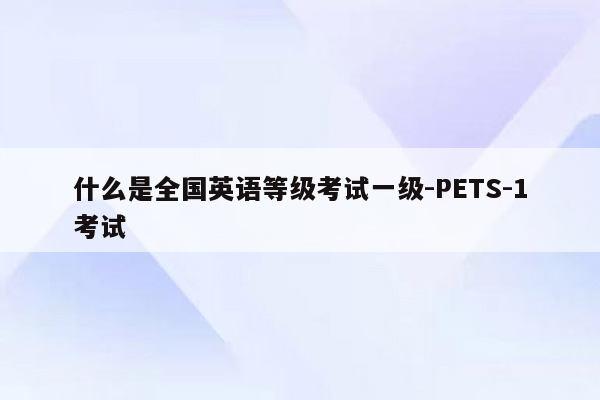 什么是全国英语等级考试一级-PETS-1考试