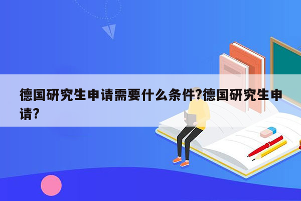 德国研究生申请需要什么条件?德国研究生申请?