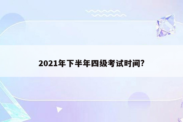 2021年下半年四级考试时间?