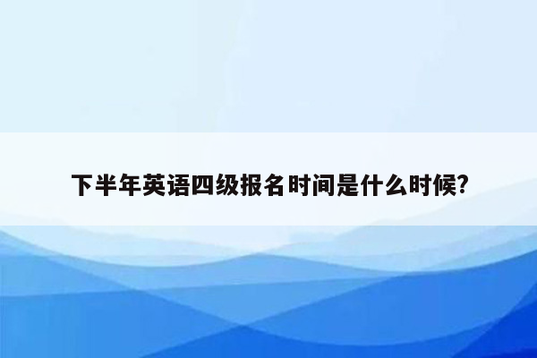 下半年英语四级报名时间是什么时候?