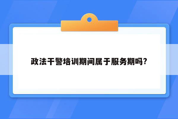 政法干警培训期间属于服务期吗?