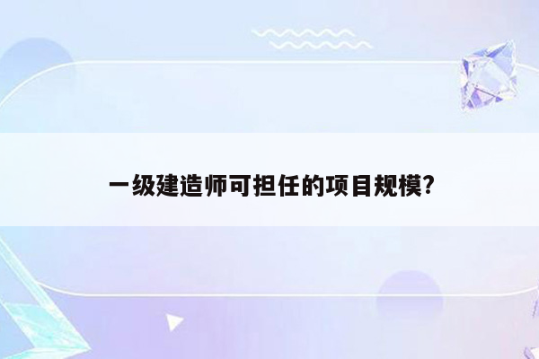 一级建造师可担任的项目规模?