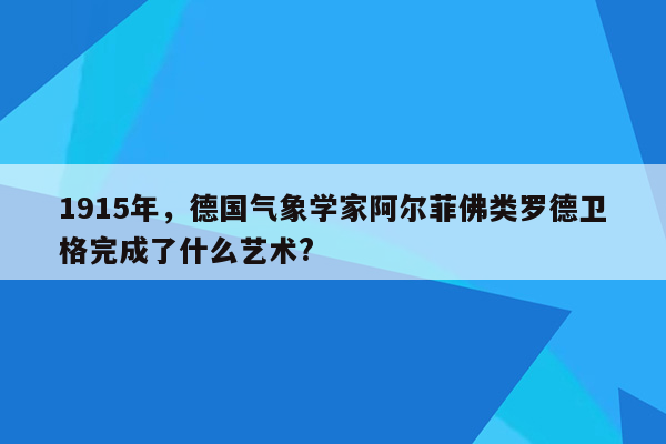 1915年，德国气象学家阿尔菲佛类罗德卫格完成了什么艺术?