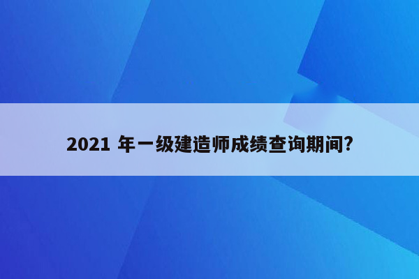 2021 年一级建造师成绩查询期间?