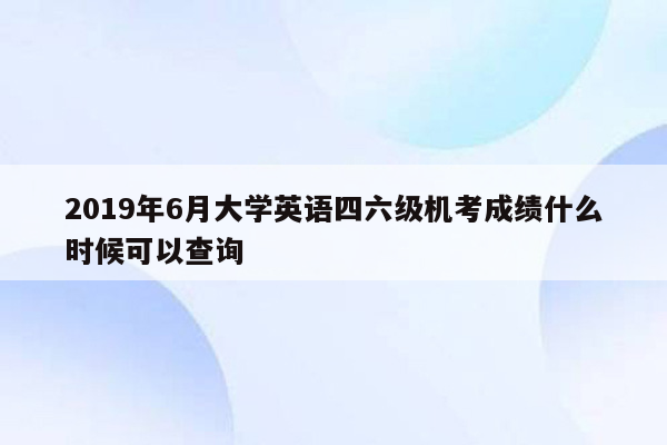 2019年6月大学英语四六级机考成绩什么时候可以查询