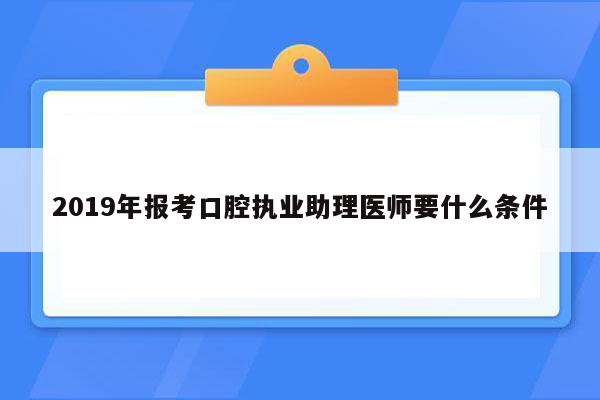 2019年报考口腔执业助理医师要什么条件