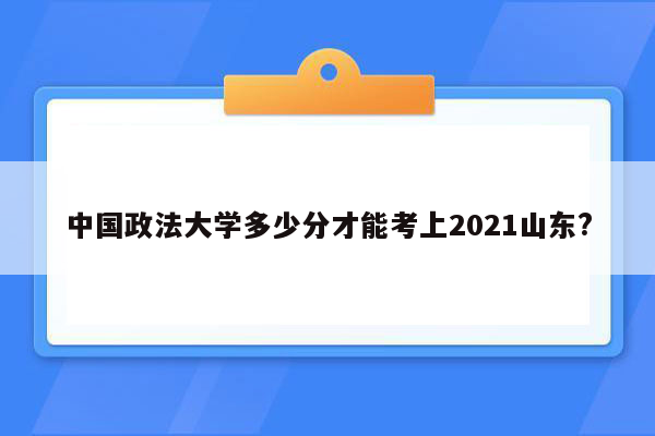 中国政法大学多少分才能考上2021山东?