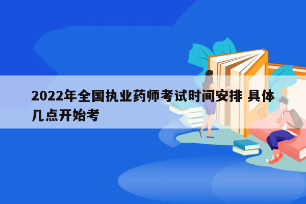 2022年全国执业药师考试时间安排 具体几点开始考