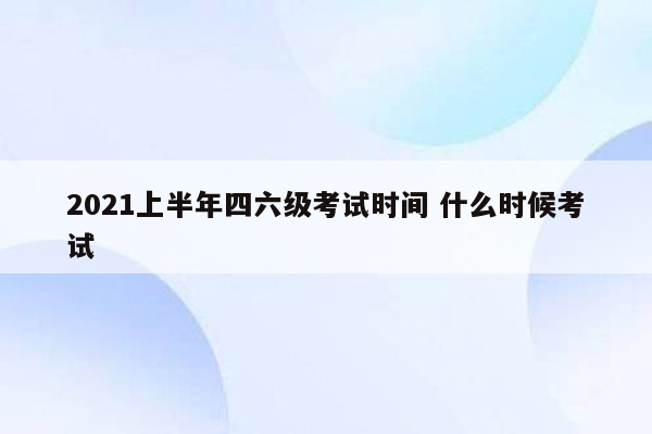 2021上半年四六级考试时间 什么时候考试