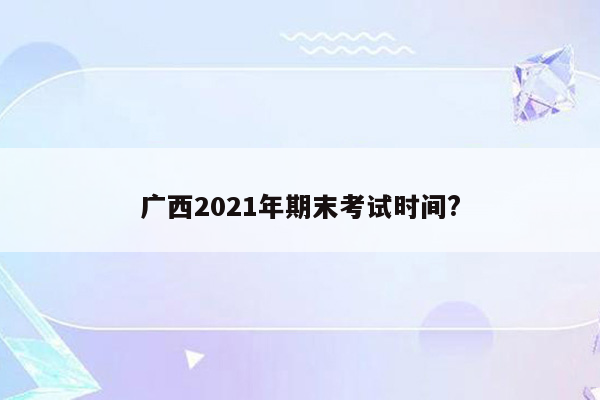 广西2021年期末考试时间?