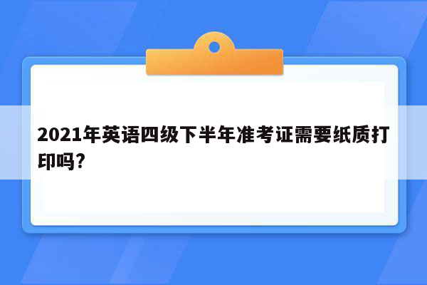 2021年英语四级下半年准考证需要纸质打印吗?