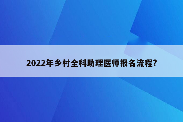 2022年乡村全科助理医师报名流程?