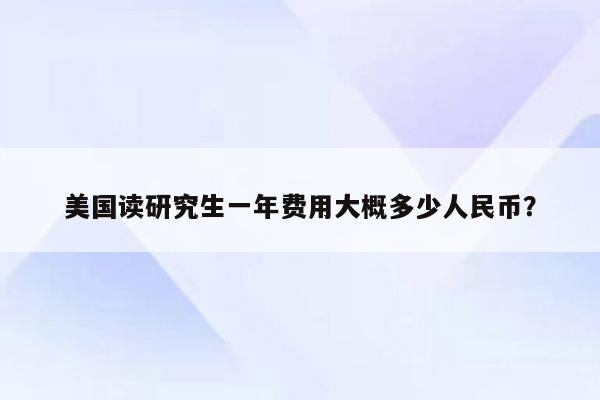 美国读研究生一年费用大概多少人民币？