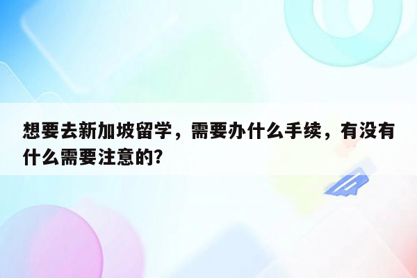 想要去新加坡留学，需要办什么手续，有没有什么需要注意的？