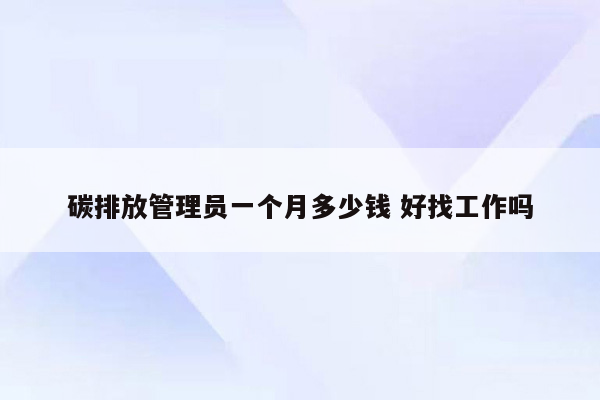 碳排放管理员一个月多少钱 好找工作吗