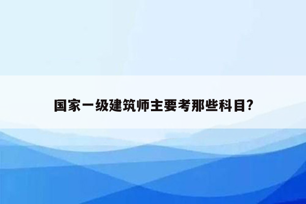 国家一级建筑师主要考那些科目?