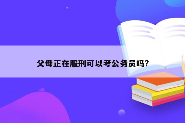 父母正在服刑可以考公务员吗?