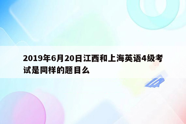 2019年6月20日江西和上海英语4级考试是同样的题目么