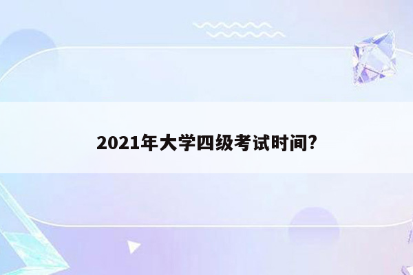 2021年大学四级考试时间?