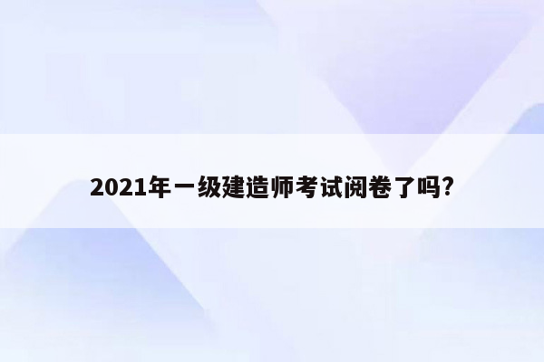 2021年一级建造师考试阅卷了吗?