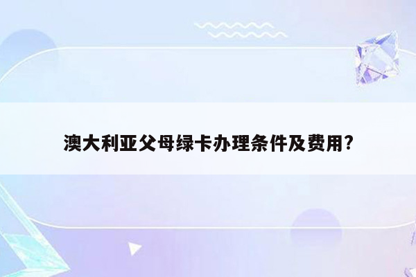 澳大利亚父母绿卡办理条件及费用?