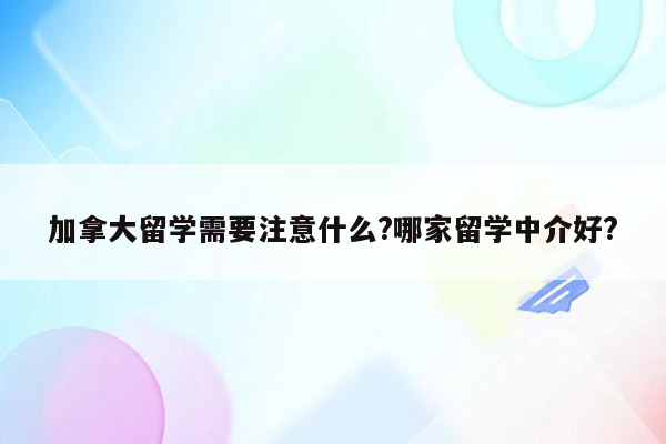 加拿大留学需要注意什么?哪家留学中介好?