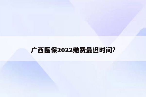 广西医保2022缴费最迟时间?