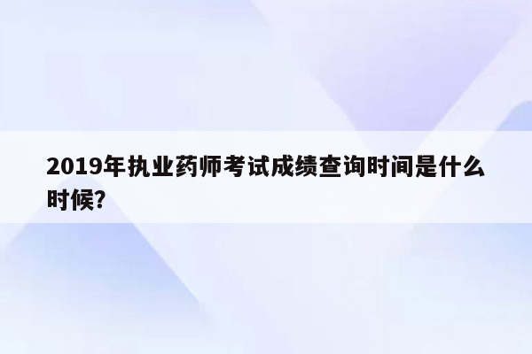 2019年执业药师考试成绩查询时间是什么时候？