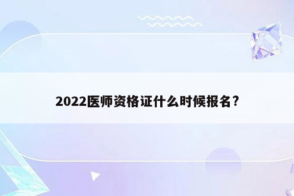 2022医师资格证什么时候报名?