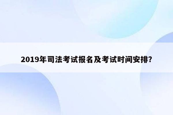 2019年司法考试报名及考试时间安排？