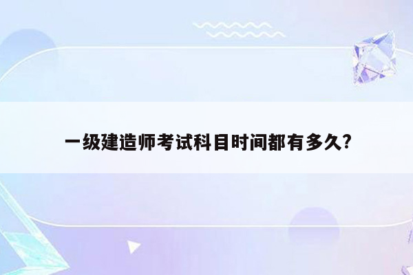 一级建造师考试科目时间都有多久?