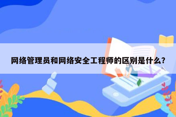 网络管理员和网络安全工程师的区别是什么？