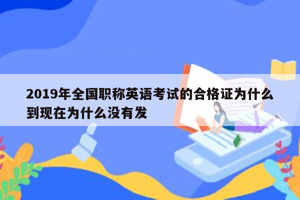 2019年全国职称英语考试的合格证为什么到现在为什么没有发