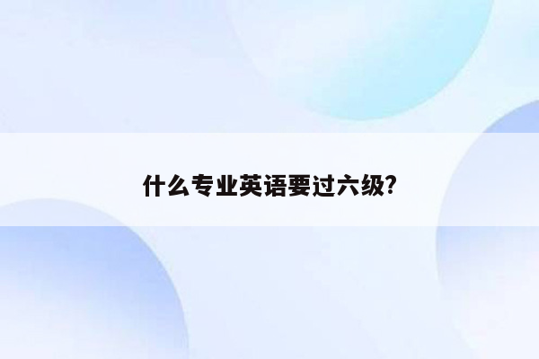 什么专业英语要过六级?