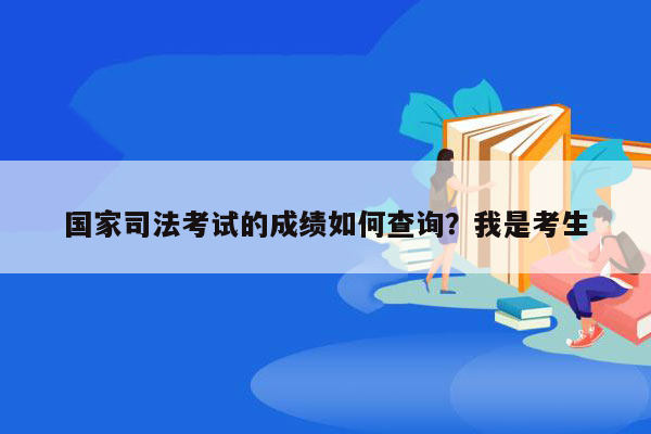 国家司法考试的成绩如何查询？我是考生