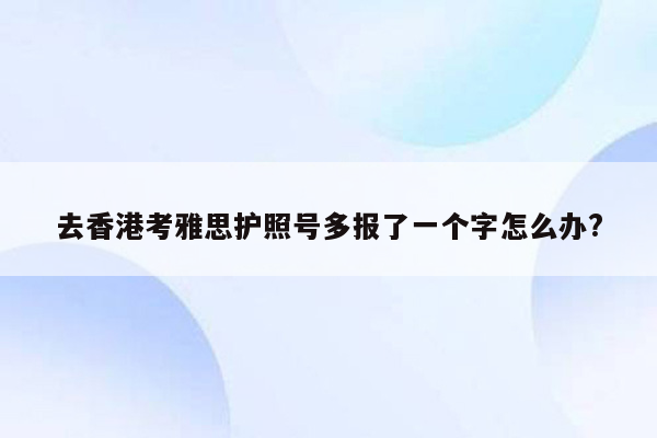 去香港考雅思护照号多报了一个字怎么办?