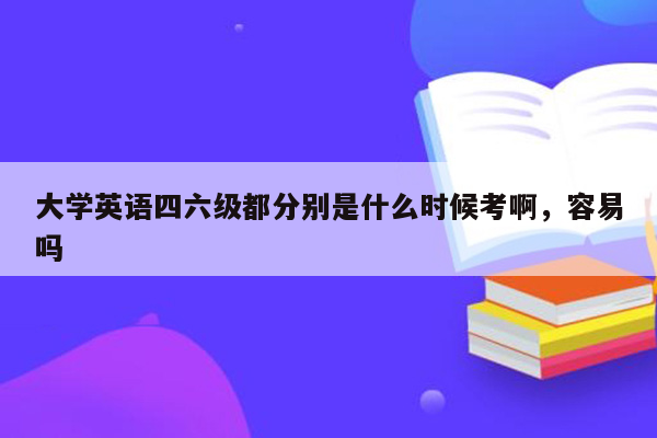 大学英语四六级都分别是什么时候考啊，容易吗