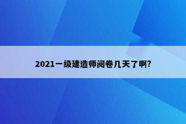 2021一级建造师阅卷几天了啊?