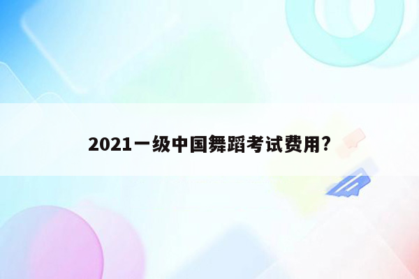 2021一级中国舞蹈考试费用?