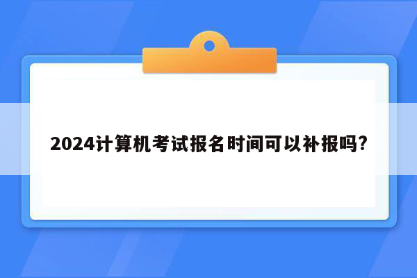 2024计算机考试报名时间可以补报吗?