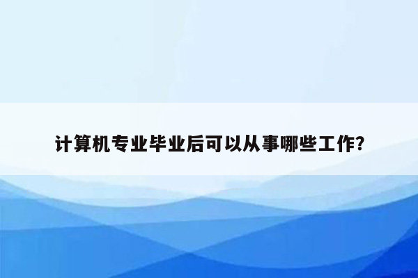 计算机专业毕业后可以从事哪些工作？