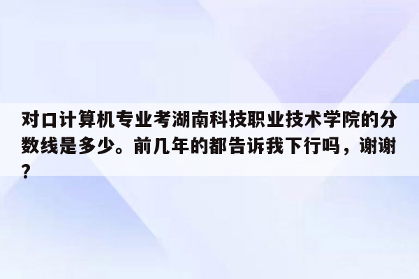 对口计算机专业考湖南科技职业技术学院的分数线是多少。前几年的都告诉我下行吗，谢谢?