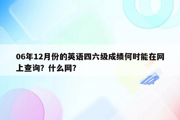 06年12月份的英语四六级成绩何时能在网上查询？什么网？