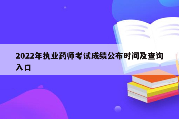 2022年执业药师考试成绩公布时间及查询入口