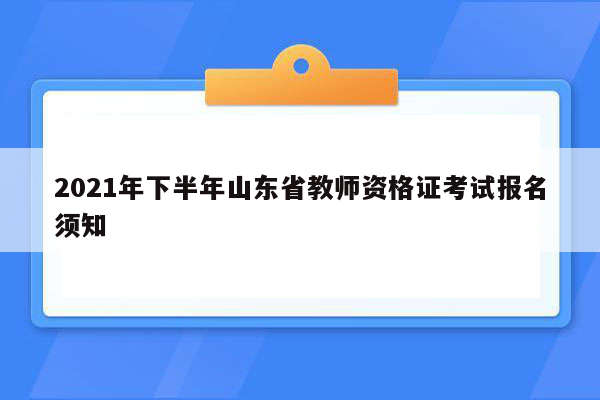 2021年下半年山东省教师资格证考试报名须知