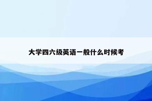 大学四六级英语一般什么时候考